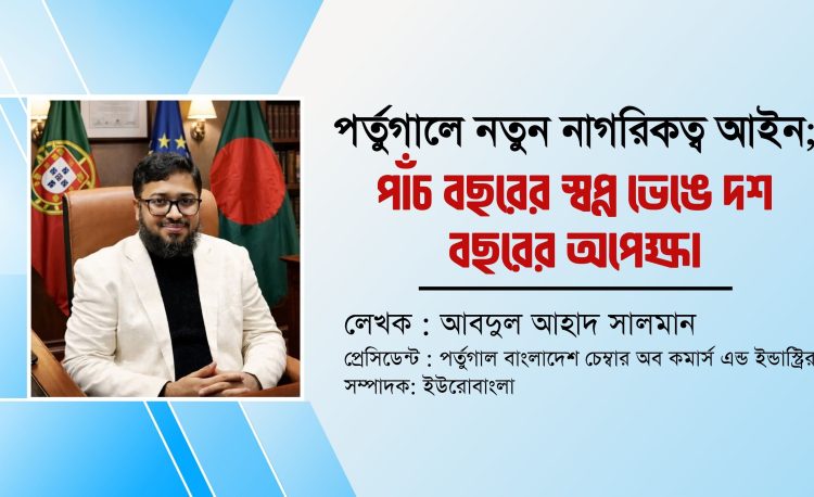 পর্তুগালে নতুন নাগরিকত্ব আইন; পাঁচ বছরের স্বপ্ন ভেঙে দশ বছরের অপেক্ষা